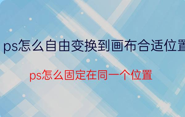 ps怎么自由变换到画布合适位置 ps怎么固定在同一个位置？